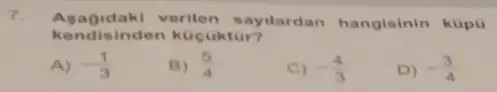 7.
Agag idaki verilen sayilardan hangisinin küpu
kendis inden kucuktur?
A) -(1)/(3)
B) (5)/(4)
C) -(4)/(3)
D) -(3)/(4)