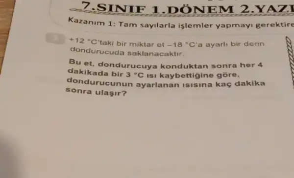 7.SINIF 1 .DÒNEM 2.YAZI
Kazanim 1: Tam sayilarla işlemler yapmayi gerektire
+12^circ C'
taki bir miktar et -18^circ C a ayarli bir derin
dondurucuda saklanacaktir.
Bu et, donduruc uya konduktan sonra her 4
dakikada bir 3^circ C Isi kaybettigine gōre,
donduruc unun ayarlanan isisina kaç dakika
sonra ulaşir?