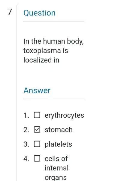 7
uestion
In the human body,
toxoplasma is
localized in
Answer
1. erythrocytes
2. stomach
3. platelets
4. cells of
internal
organs