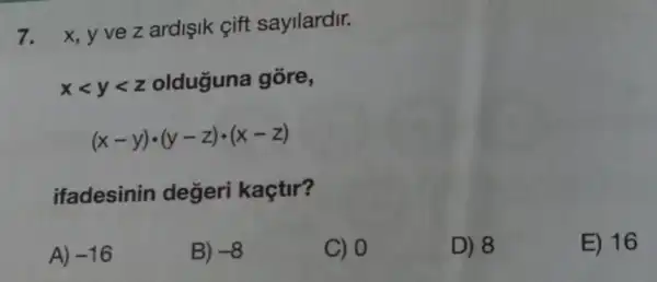 7.
x,yvez ardişik cift sayilardir.
xlt ylt z olduguna gõre,
(x-y)cdot (y-z)cdot (x-z)
ifadesinin değeri kaçtir?
A) -16
B) -8
C) 0
D) 8
E) 16