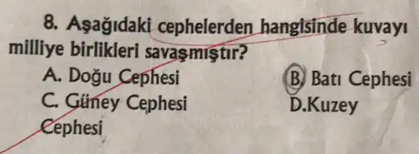 8. Aşa ở idaki cephelerden hangisinde -kuvayi
milliye birlikleri savasmiştir?
A. Dogu C ephesi
(B) Bati Cephesi
C. Gimey Cephesi
D.Kuzey
Cephesi