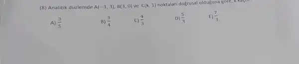 (8) Analitik düzlemde A(-1,3),B(3,0) ve C(k,1) noktalari dogrusal olduguna góre,
A) (3)/(5)
B) (3)/(4)
C) (4)/(3)
D) (5)/(3)
E) (7)/(3)