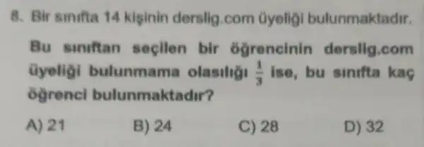 8. Bir sinifta 14 kiginin derslig.com _âyeligi bulunmaktadir.
Bu siniftan secilen bir 6grencinin derslig.com
_ũyeligi bulunmama olasilig! (1)/(3) ise,bu sinifta kaç
6grencl bulunmaktadir?
A) 21
B) 24
C) 28
D) 32