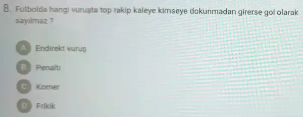 8. Futbolda hangi vuruşta top rakip kaleye kimseye dokunmadan girerse go olarak
sayilmaz?
A Endirekt vurus
Penalti
Korner
Frikik