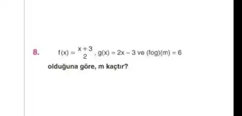 8. f(x)=(x+3)/(2),g(x)=2x-3ve(fog)(m)=6
olduguna gõre, m kaçtir?