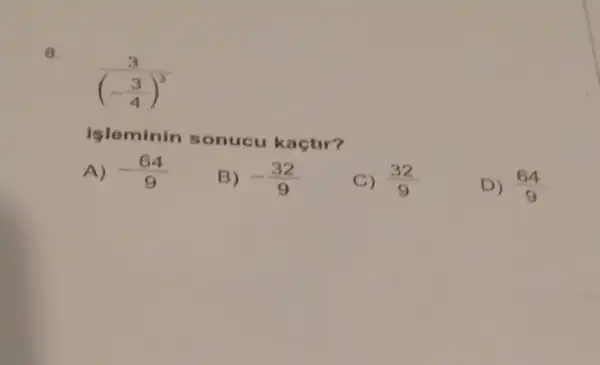 8.
(3)/((-frac (3)(4))^3)
Isleminin sonucu kaçtir?
A) -(64)/(9)
B) -(32)/(9)
C) (32)/(9)
D) (64)/(9)