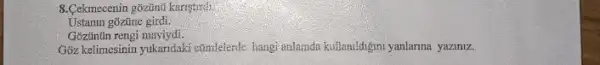 8.Cekmecenin gôzinil kariştrit)
Ustanin goztine girdi.
Gozuntin rengi maviydi.
Góz kelimesinin yukandaki ctimlelente hangi enlanda kullanidigm yanlarma yaziniz.