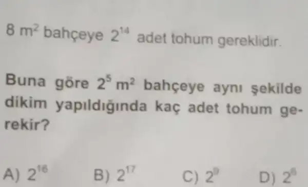 8m^2 bahceye 2^14 adet tohum gereklidir.
Buna gore 2^5m^2 bahceye ayni sekilde
dikim yapildiginda kac adet tohum ge-
rekir?
A) 2^16
B) 2^17
C) 2^9
D) 2^6