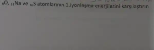 (}_(8)O,_(11)Na ve ()_{16)S atomlarinin 1.iyonlasma enerjilerin i karsilastirin