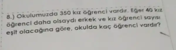 8.)Okulumuzdo 350 klz ogrenci vardir.Eger 40 kiz
ó grenci daha olsayd erkek ve kiz ó grenci sayisi
esit olacagino gore, okuldo kaç ógrenci vardir?