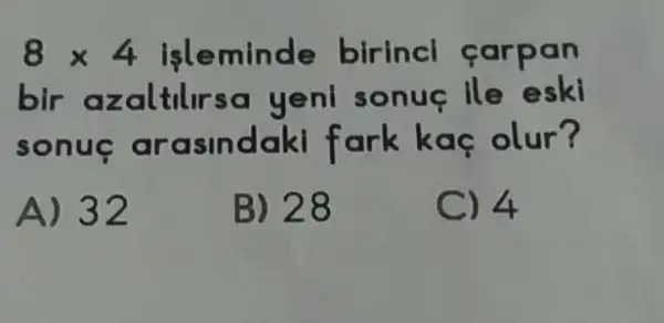 8times 4 isleminde birincl carpan
bir azaltllrsc yenl sonuc ile eski
sonue arasindak fark kaç olur?
A) 32
B) 28
C) 4