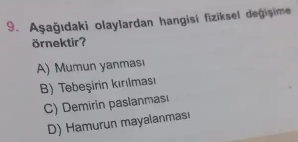 9. As agidaki olaylardan hangisi fiziksel degisime
ornektir?
A) Mumun yanmasi
B) Tebeşirin kirilmasi
C) Demirin paslanmasi
D) Hamurur mayalanmasi