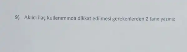 9) Akilci ilaç kullaniminda dikkat edilmesi gerekenlerden 2 tane yaziniz