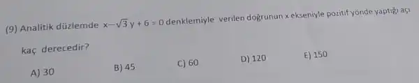 (9) Analitik düzlemde x-sqrt (3)y+6=0 denklemiyle veriler dogrunun xekseniyle pozitif yōnde yaptig açi
kaç derecedir?
A) 30
B) 45
C) 60
D) 120
E) 150