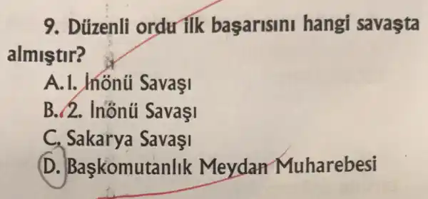 9. Dúzenli ordu ilk basarisini hangi savasta
almis tir?
A. 1. hónúi Savasi
B./2. Inônúi
C. Sakarya SavaI
1 Baskomutanlik Meydan Muharebesi