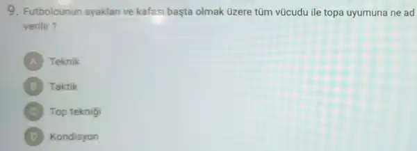 9 . Futbolcunun ayaklari ve kafasi basta olmak üzere tủm vücudu ile topa uyumuna ne ad
verilir?
A Teknik
Taktik
C Top teknigi
D Kondisyon