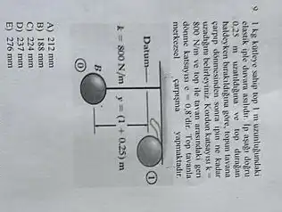 9. I kg kotleye sahip top I m uzunlugundaki elastik iple duvara aslıdır. Ip aşağı dogru 0,25 mathrm(~m) uzatldığua ve top durag̨an haldeyken bırakldığına gore, topun tavana carpp donmesinden sonra ipin ne kadar uzadığın belirleyiniz. Kordon katsayısı mathrm(k)= 800 mathrm(Nim) ve top ile tavan arasındaki gerı dönme katsayısı mathrm(e)=0,8^prime dir. Top tavanla merkezsel çarpışma yapmaktadır.
A) 212 mathrm(~mm) 
B) 188 mathrm(~mm) 
C) 224 mathrm(~mm) 
D) 237 mathrm(~mm) 
E) 276 mathrm(~mm)