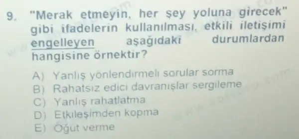 9. "Merak etmeyin,her sey yoluna girecek"
gibi ifadelerin kullanllm asi, etkili iletisimi
engelleyen asagidaki	durumlardan
hangisine ornektir?
A) Yanlis yonlendirr neli sorular sorma
B) Rahatsiz edici davranişlar sergileme
C) Y anlis rahatlatma
D) Etkilesimden kopma
E) Ogut verme