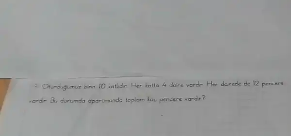 9) Oturdugumuz bina 10 katidir. Her katta 4 daire vardir. Her dairede de 12 pencere vardir Bu durumda apartmanda toplam kac pencere vardir?