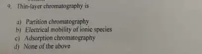 9. Thin-layer chromatography is
a) Partition chromatography
b) Electrical mobility of ionic species
c) Adsorption chromatography
d) None of the above