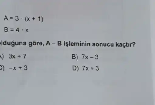 A=3cdot (x+1)
B=4cdot x
Iduguna gore, A-B işleminin sonucu kaçtir?
3x+7
B) 7x-3
c) -x+3
D) 7x+3