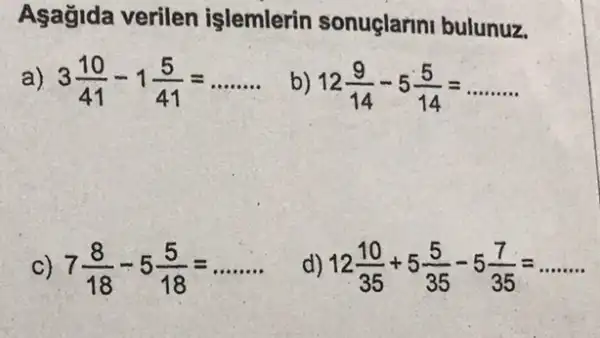 Aşağida verilen islemlerin sonuçlarini bulunuz.
a) 3(10)/(41)-1(5)/(41)=ldots ldots ldots 
b) 12(9)/(14)-5(5)/(14)=
C) 7(8)/(18)-5(5)/(18)=
d) 12(10)/(35)+5(5)/(35)-5(7)/(35)=ldots ldots