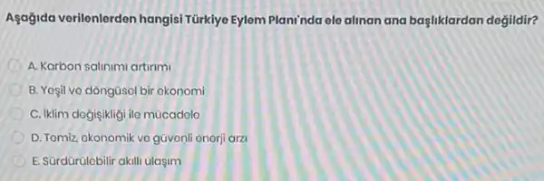 Aşağida verilenlerden hangisi Türkiye Eylem Planinda ele alinan ana başliklardan değildir?
A. Karbon salinimi artirimi
B. Yoşil ve dôngüsel bir ekonomi
C. Iklim doğişikligi ilo mücadolo
D. Tomiz, okonomik ve güvonli onorji arzi
E. Sürdürülebilir akill ulasim