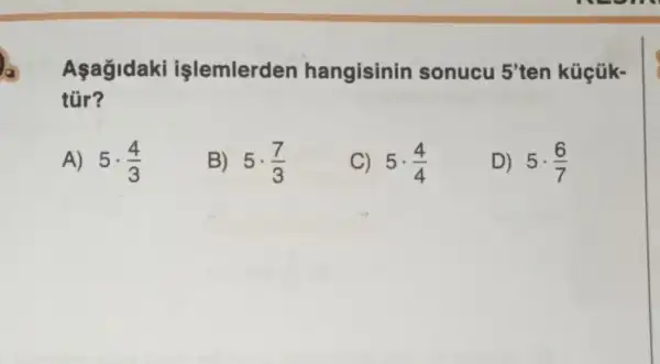 Aşağidaki işlemlerden hangisinin sonucu 5'ten küçük-
túr?
A) 5cdot (4)/(3) B) 5cdot (7)/(3) C) 5cdot (4)/(4) D) 5cdot (6)/(7)