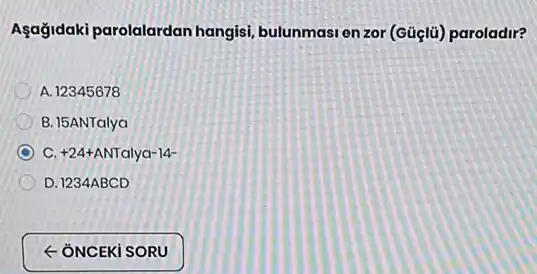 Aşağidaki parolalardan hangisi, bulunmasi enzor (Güçlü) paroladir?
A. 12345678
B. 15ANTalya
C c +24+ANTalya-14-
D. 1234ABCD