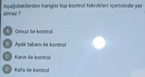 Aşağidakilerd en hangisi top kontrol teknikleri icerisinde yer
almaz?
A Omuz ile kontrol
B Ayak tabani ile kontrol
C
Karin ile kontrol
Kafa ile kontrol