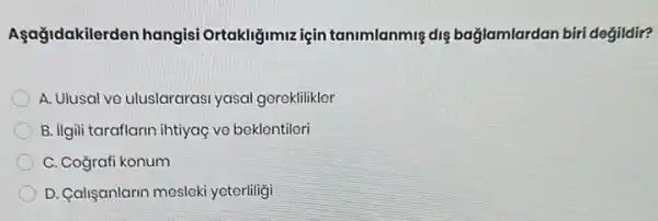 Aşağidakilerden hangis Ortakliğimiz için tanimlanmiş dis bağlamlardan biri değildir?
A. Ulusal ve uluslararas yasal gereklilikler
B. ilgili taraflarin ihtiyaç ve beklentileri
C. Cografi konum
D. Calişanlarin meslek yeterliligi