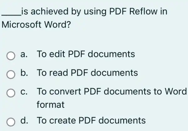 __ is achieved by using PDF Reflow in
Microsoft Word?
a. To edit PDF documents
b. To read PDF documents
c. To convert PDF documents to Word
format
d. To create PDF documents