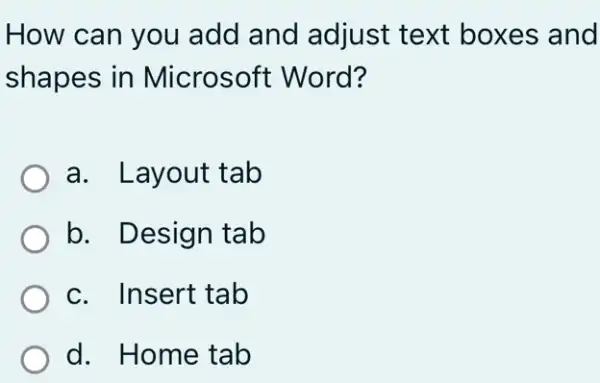 How can you add and adjust text boxes and
shapes in Microsoft Word?
a. Layout tab
b. Design tab
c. Insert tab
d. Home tab