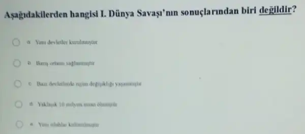 Agagidakilerden hangisi I Dủnya Savaşi'nin sonuçlarindan biri degildir?
a Yeni devletler kurulmustur
b Bangortami saglanmugtir
c. Ban devletlerde rejum
d Yaklajuk 10 milyon