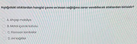 Agağidaki atiklardan hangisi gevre ve insan sağligina zarar verebilocok atuklardan birisidir?
A. Ahşap mobilya
B. Motal içocok kutusu
C. Florosan lambalar
D. A4 kagitlar