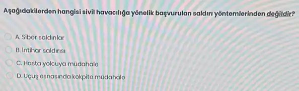 Agağidakilerden hangisi sivi havaciliğa yōnelik başvurulan saldiri yôntemlerinden değildir?
A. Sibor saldinlar
B. Intihar saldirisi
C. Hasta yolcuya müdahalo
D. Uguç osnasinda kokpita müdahalo