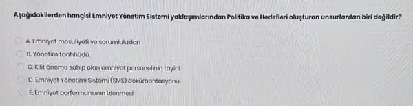 Agağidakilerden hangisl Emniyet Yônetim Sistemi yaklaşumlarindan Politika ve Hedefleri oluşturan unsurlardan biri değildir?
A. Emniyot mosuliyoti vo sorumluluklar
B. Yonotim taahhada
C. Kilit onomo sahip olan omniyot porsonolinin toyini
D. Emniyot Yonotimi Sistomi (SMS) dokümantasyonu
E. Emniyot porformansinin idonmosi