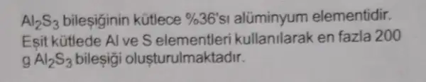 Al_(2)S_(3) bilesiginin kütlece % 36'sI alüminyum elementidir.
Esit kütlede Al ve S elementleri en fazla 200
g Al_(2)S_(3) bileşiği olusturulmaktadir.