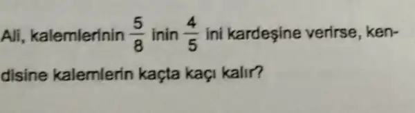 Ali , kalemlerinin (5)/(8) inin (4)/(5) ini kardesine verirse, ken-
disine kalemlerin kaçta kaç kalir?