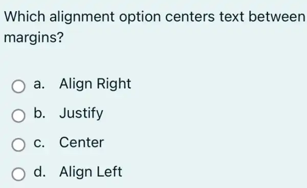 Which alignment option centers text between
margins?
a. Align Right
b. Justify
c. Center
d. Align Left