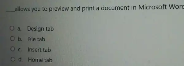 __
allows you to preview and print a document in Microsoft Worc
a. Design tab
b. File tab
c. Insert tab
d. Home tab