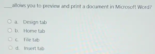 __ allows you to preview and print a document in Microsoft Word?
a. Design tab
b. Home tab
c. File tab
d. Insert tab