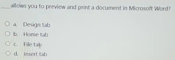 __ allows you to preview and print a document in Microsoft Word?
a. Design tab
b. Home tab
C. File tab
d. Insert tab