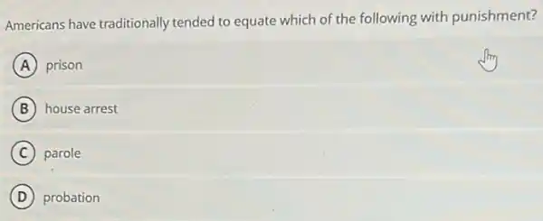 Americans have traditionally tended to equate which of the following with punishment?
A prison
B house arrest
C parole
D probation