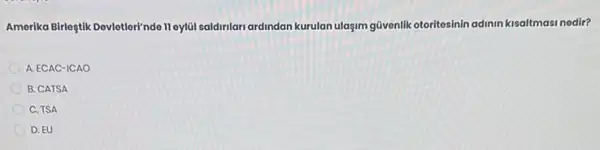 Amerika Birlostik Devietler"nde 11 eylüi saldimlar ardindan kurulan ulagim güvenlik otoritosinin adimin kisaltmasi nedir?
A. ECAC-ICAO
B. CATSA
C. TSA
D. EU