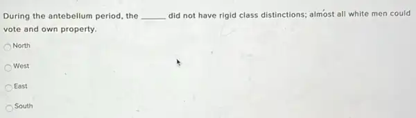 During the antebellum period the
__
did not have rigid class distinctions; almost all white men could vote and own property.
North
) West
East
South