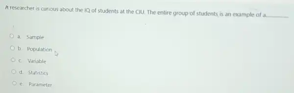 Aresearcher is curious about the IQ of students at the CIU. The entire group of students is an example of a
__
a. Sample
b. Population
c. Variable
d. Statistics
e. Parameter