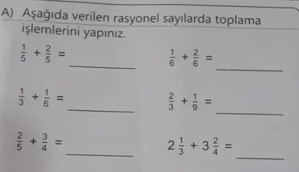 A) Asagida verilen rasyonel sayllarda toplama
işlemlerini yapiniz.
(1)/(6)+(2)/(6)=
(1)/(5)+(2)/(5)=
(1)/(3)+(1)/(6)=
(2)/(5)+(3)/(4)=
(2)/(3)+(1)/(9)=
2(1)/(3)+3(2)/(4)=