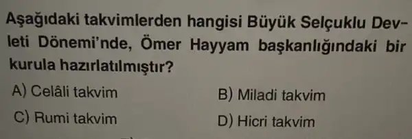 Asagidaki takvimler den hangisi Búyúk Selçuklu Dev-
leti Donemi'nde , Omer Hayyam baskanligind aki bir
kurula hazirlatilmiştir?
A) Celâli takvim
B) Miladi takvim
C) Rumi takvim
D) Hicri takvim