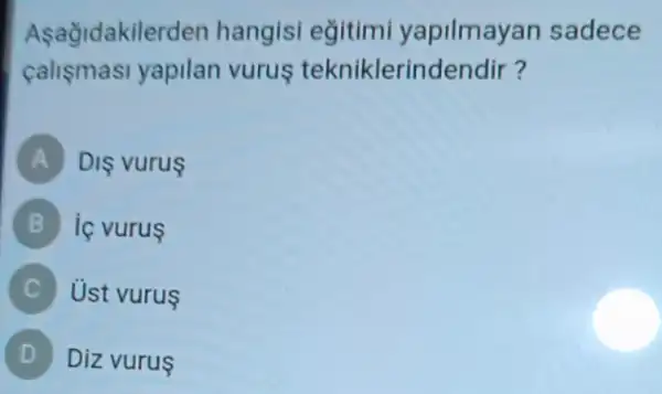 Asagidakile rden hangisi eğitimi yapilmayan sadece
callsmasi yapilan vurus tekniklerind endir?
A Dis vurus
B ic vurus
Ust vurus
D Diz vurus